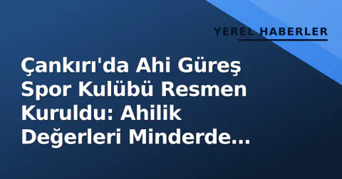 Çankırı'da Ahi Güreş Spor Kulübü Resmen Kuruldu: Ahilik Değerleri Minderde Buluşuyor