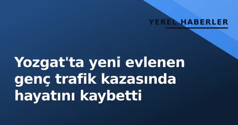 Yozgat'ta yeni evlenen genç trafik kazasında hayatını kaybetti