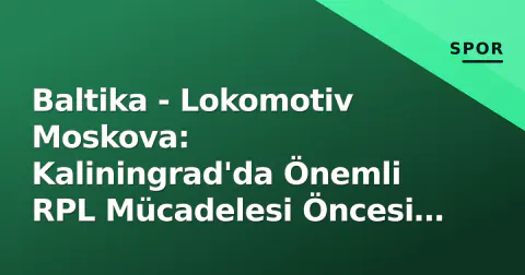 Baltika - Lokomotiv Moskova: Kaliningrad'da Önemli RPL Mücadelesi Öncesi Analiz