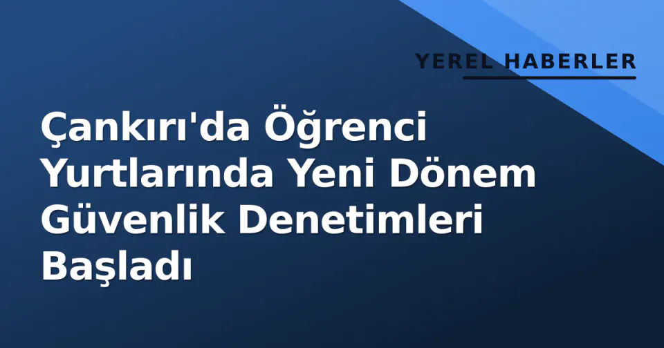 Çankırı'da Öğrenci Yurtlarında Yeni Dönem Güvenlik Denetimleri Başladı görseli