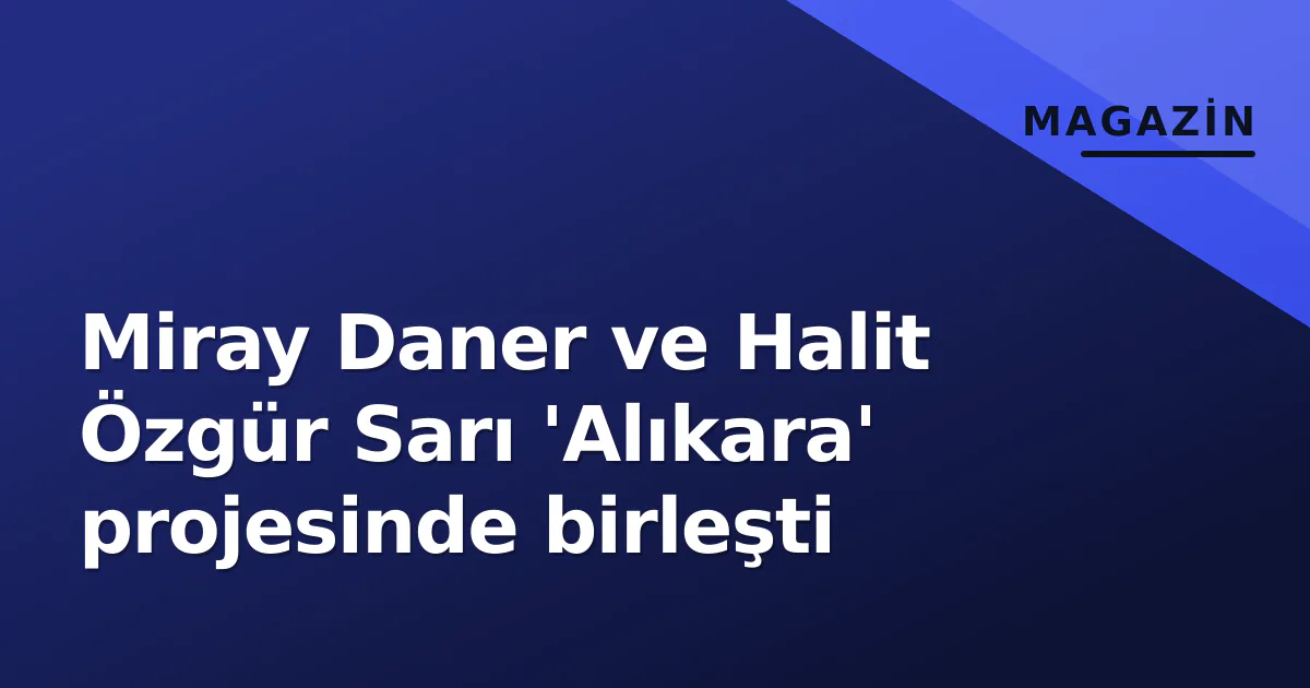 Miray Daner ve Halit Özgür Sarı 'Alıkara' projesinde birleşti