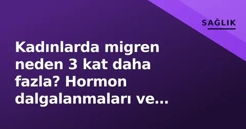 Kadınlarda migren neden 3 kat daha fazla? Hormon dalgalanmaları ve beyin farkları açıklanıyor