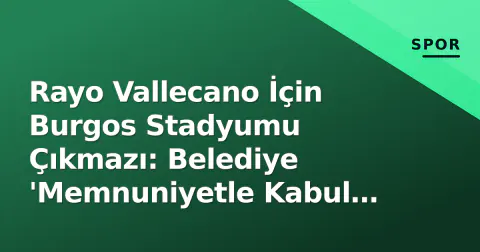 Rayo Vallecano İçin Burgos Stadyumu Çıkmazı: Belediye 'Memnuniyetle Kabul Ederiz' Dedi