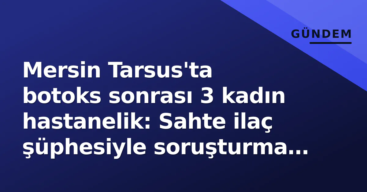 Mersin Tarsus'ta botoks sonrası 3 kadın hastanelik: Sahte ilaç şüphesiyle soruşturma başlatıldı Mersin Tarsus'ta botoks sonrası 3 kadın hastanelik: Sahte ilaç şüphesiyle soruşturma başlatıldı