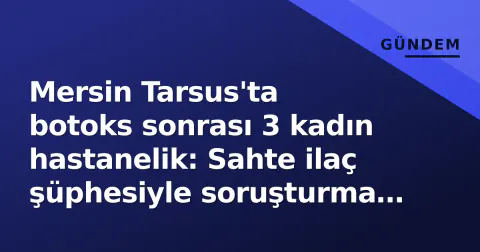 Mersin Tarsus'ta botoks sonrası 3 kadın hastanelik: Sahte ilaç şüphesiyle soruşturma başlatıldı