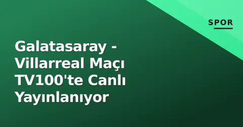 Galatasaray - Villarreal Maçı TV100'te Canlı Yayınlanıyor