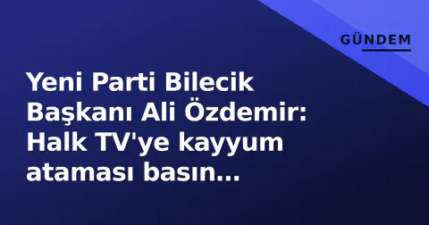 Yeni Parti Bilecik Başkanı Ali Özdemir: Halk TV'ye kayyum ataması basın özgürlüğüne darbe