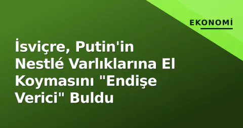İsviçre, Putin'in Nestlé Varlıklarına El Koymasını "Endişe Verici" Buldu