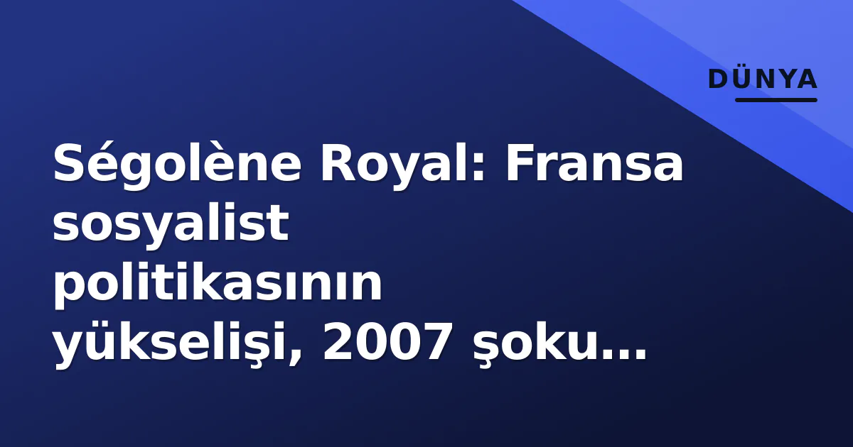 Ségolène Royal: Fransa sosyalist politikasının yükselişi, 2007 şoku ve günümüzdeki yeri Ségolène Royal: Fransa sosyalist politikasının yükselişi, 2007 şoku ve günümüzdeki yeri