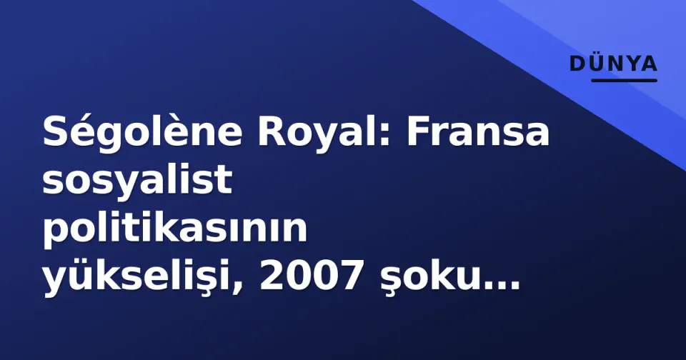 Ségolène Royal: Fransa sosyalist politikasının yükselişi, 2007 şoku ve günümüzdeki yeri görseli