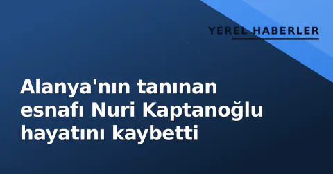 Alanya'nın tanınan esnafı Nuri Kaptanoğlu hayatını kaybetti