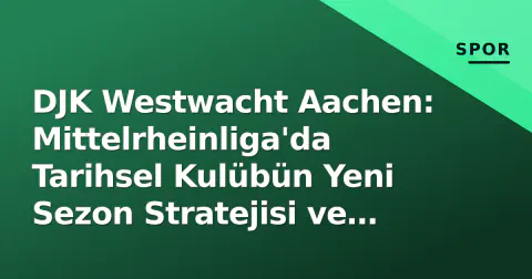 DJK Westwacht Aachen: Mittelrheinliga'da Tarihsel Kulübün Yeni Sezon Stratejisi ve Hedefleri