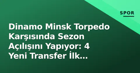Dinamo Minsk Torpedo Karşısında Sezon Açılışını Yapıyor: 4 Yeni Transfer İlk Kadroda