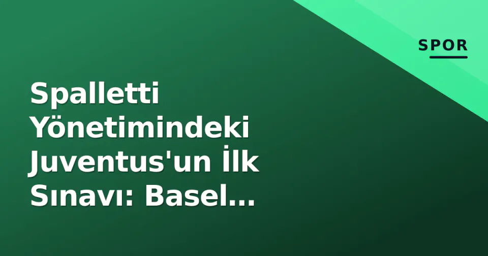 Spalletti Yönetimindeki Juventus'un İlk Sınavı: Basel Karşısında Yeni Dönem görseli