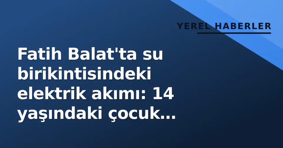 Fatih Balat'ta su birikintisindeki elektrik akımı: 14 yaşındaki çocuk hayatını kaybetti görseli