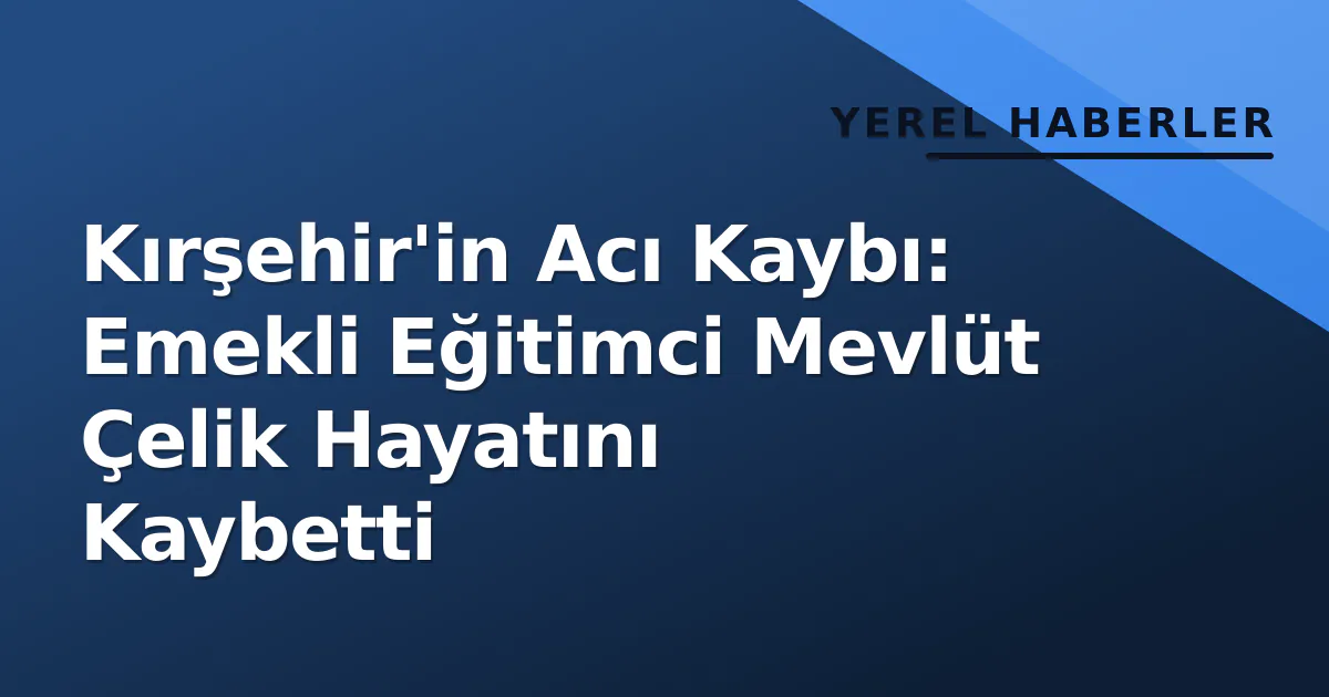 Kırşehir'in Acı Kaybı: Emekli Eğitimci Mevlüt Çelik Hayatını Kaybetti Kırşehir'in Acı Kaybı: Emekli Eğitimci Mevlüt Çelik Hayatını Kaybetti