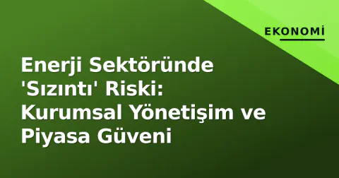Enerji Sektöründe 'Sızıntı' Riski: Kurumsal Yönetişim ve Piyasa Güveni