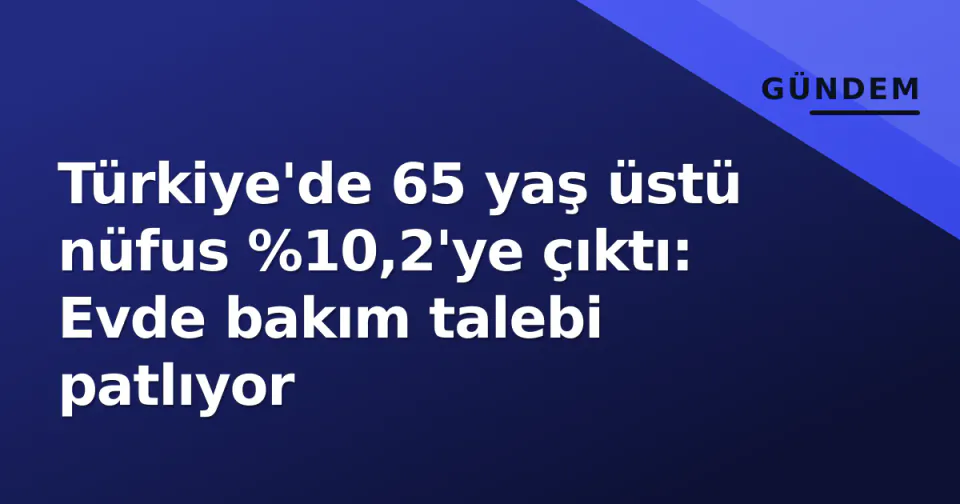 Türkiye'de 65 yaş üstü nüfus %10,2'ye çıktı: Evde bakım talebi patlıyor görseli