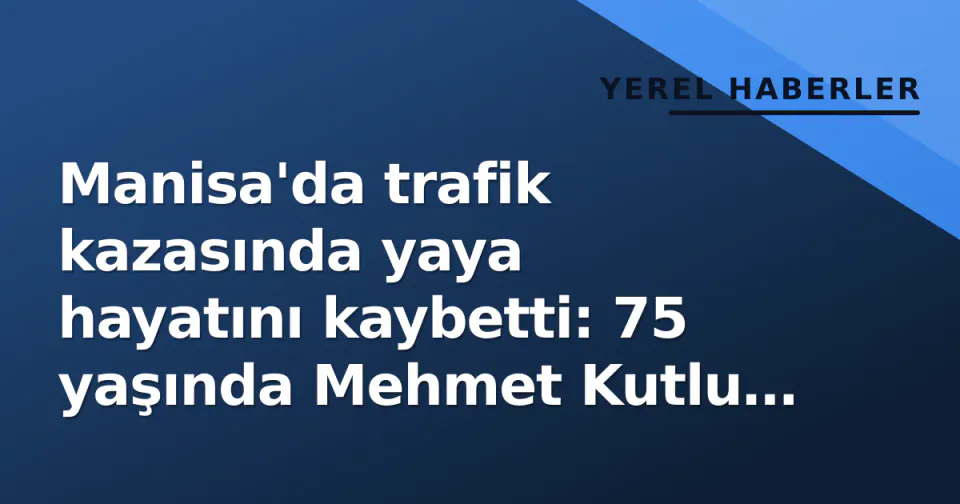 Manisa'da trafik kazasında yaya hayatını kaybetti: 75 yaşında Mehmet Kutlu öldü görseli