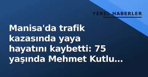 Manisa'da trafik kazasında yaya hayatını kaybetti: 75 yaşında Mehmet Kutlu öldü