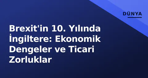 Brexit'in 10. Yılında İngiltere: Ekonomik Dengeler ve Ticari Zorluklar