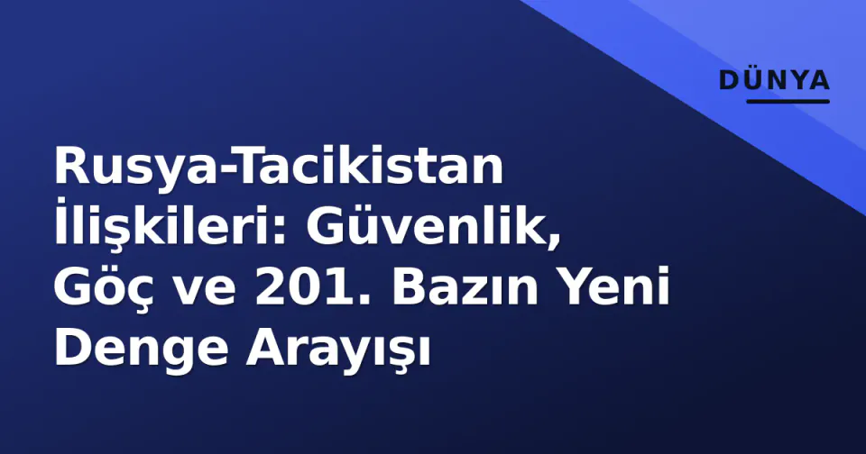 Rusya-Tacikistan İlişkileri: Güvenlik, Göç ve 201. Bazın Yeni Denge Arayışı görseli
