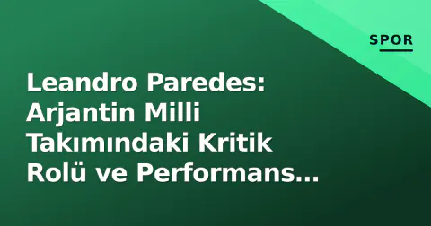 Leandro Paredes: Arjantin Milli Takımındaki Kritik Rolü ve Performans Analizi