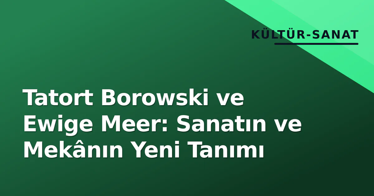 Tatort Borowski ve Ewige Meer: Sanatın ve Mekânın Yeni Tanımı Tatort Borowski ve Ewige Meer: Sanatın ve Mekânın Yeni Tanımı