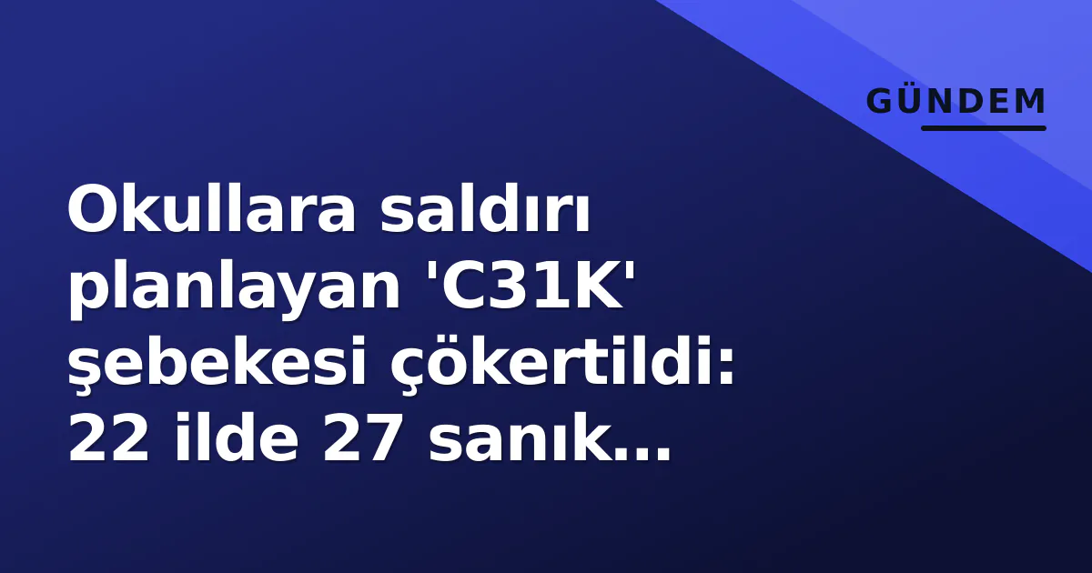 Okullara saldırı planlayan 'C31K' şebekesi çökertildi: 22 ilde 27 sanık tutuklandı Okullara saldırı planlayan 'C31K' şebekesi çökertildi: 22 ilde 27 sanık tutuklandı