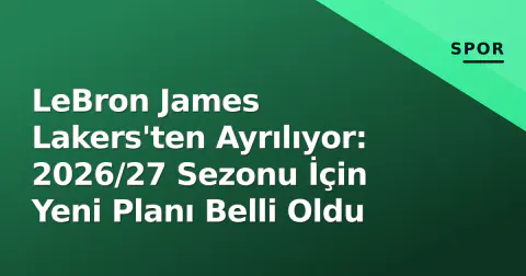 LeBron James Lakers'ten Ayrılıyor: 2026/27 Sezonu İçin Yeni Planı Belli Oldu