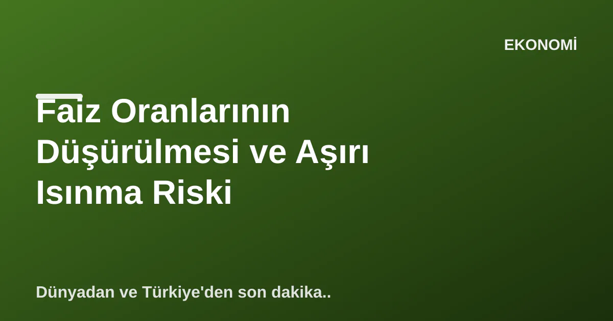 Faiz Oranlarının Düşürülmesi ve Aşırı Isınma Riski Faiz Oranlarının Düşürülmesi ve Aşırı Isınma Riski
