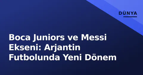 Boca Juniors ve Messi Ekseni: Arjantin Futbolunda Yeni Dönem