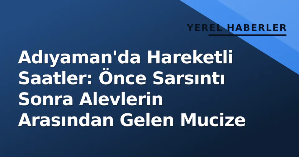 Adıyaman'da Hareketli Saatler: Önce Sarsıntı Sonra Alevlerin Arasından Gelen Mucize görseli