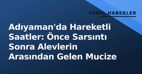 Adıyaman'da Hareketli Saatler: Önce Sarsıntı Sonra Alevlerin Arasından Gelen Mucize