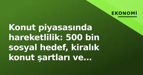 Konut piyasasında hareketlilik: 500 bin sosyal hedef, kiralık konut şartları ve deprem bölgesi inşaatları