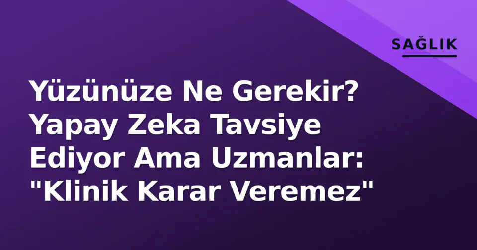 Yüzünüze Ne Gerekir? Yapay Zeka Tavsiye Ediyor Ama Uzmanlar: "Klinik Karar Veremez" görseli
