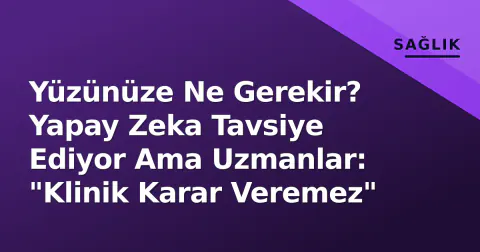 Yüzünüze Ne Gerekir? Yapay Zeka Tavsiye Ediyor Ama Uzmanlar: "Klinik Karar Veremez"