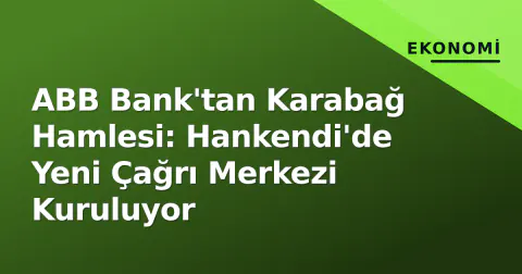 ABB Bank'tan Karabağ Hamlesi: Hankendi'de Yeni Çağrı Merkezi Kuruluyor