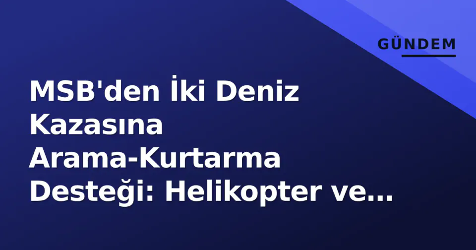 MSB'den İki Deniz Kazasına Arama-Kurtarma Desteği: Helikopter ve Tekneler Seferber görseli