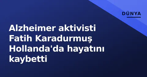 Alzheimer aktivisti Fatih Karadurmuş Hollanda'da hayatını kaybetti