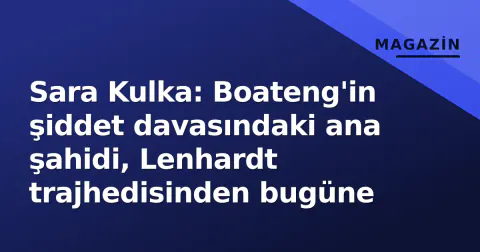 Sara Kulka: Boateng'in şiddet davasındaki ana şahidi, Lenhardt trajhedisinden bugüne