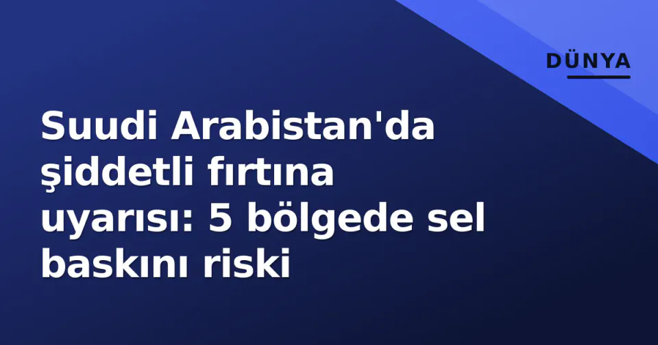 Suudi Arabistan'da şiddetli fırtına uyarısı: 5 bölgede sel baskını riski görseli