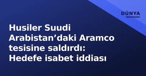 Husiler Suudi Arabistan’daki Aramco tesisine saldırdı: Hedefe isabet iddiası