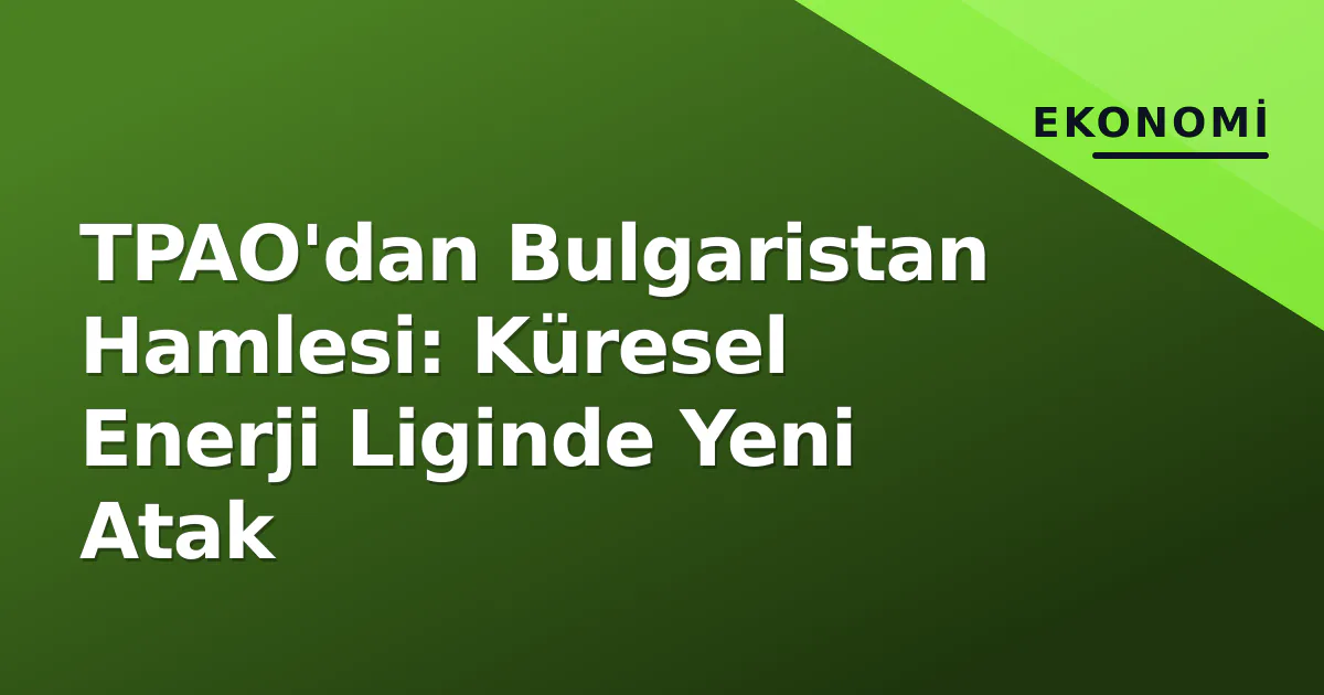 TPAO'dan Bulgaristan Hamlesi: Küresel Enerji Liginde Yeni Atak TPAO'dan Bulgaristan Hamlesi: Küresel Enerji Liginde Yeni Atak