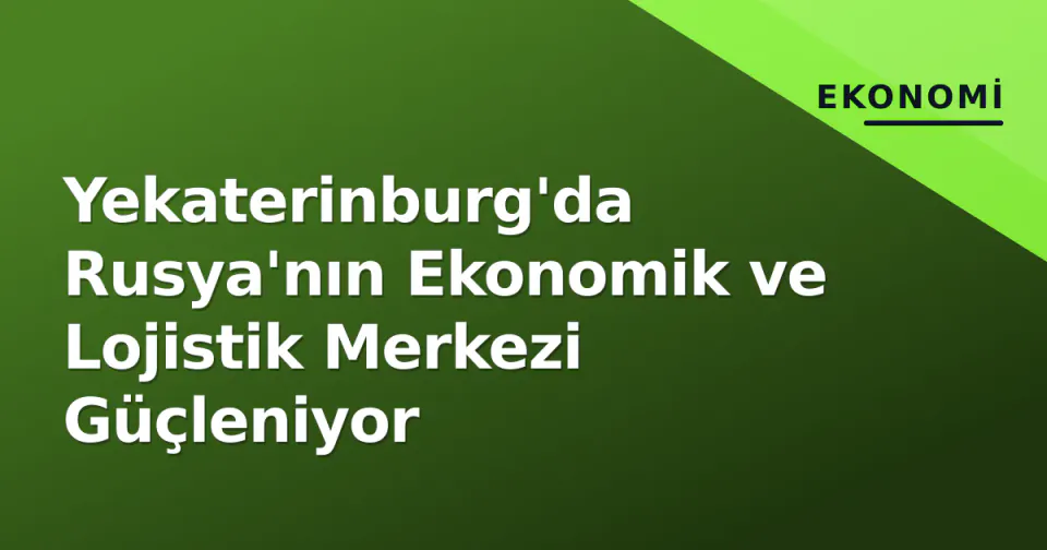 Yekaterinburg'da Rusya'nın Ekonomik ve Lojistik Merkezi Güçleniyor görseli