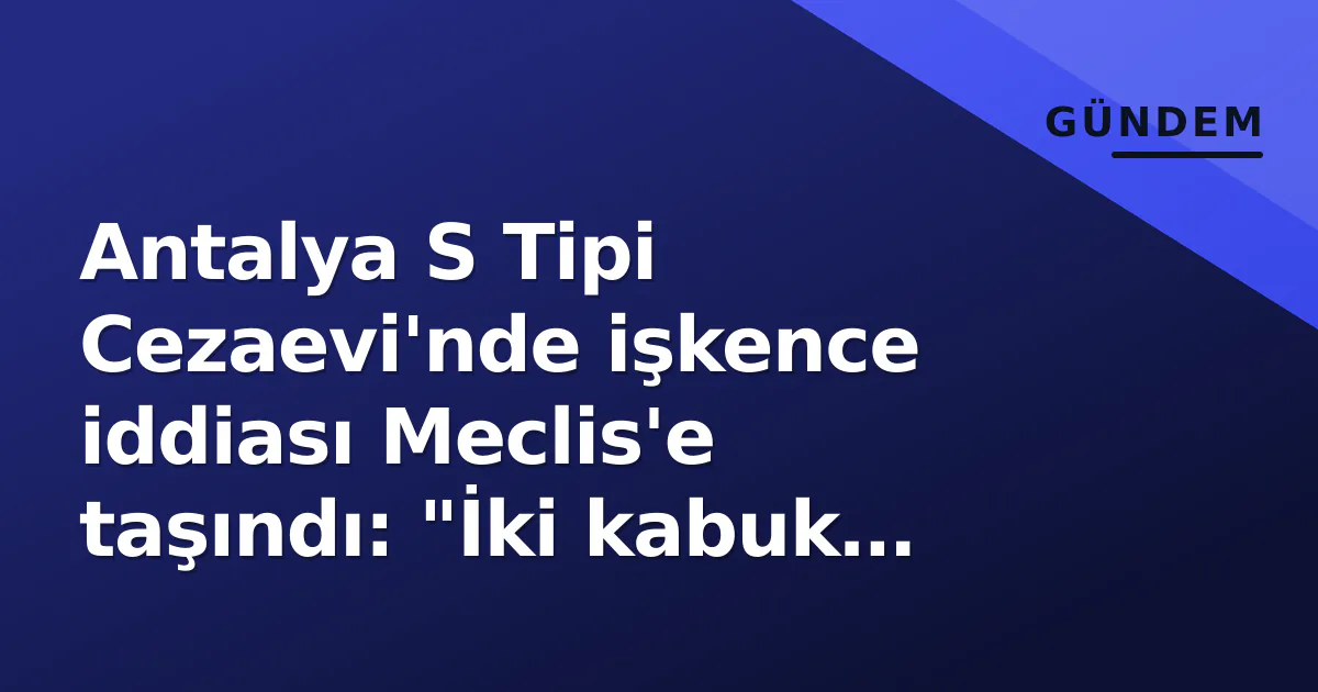 Antalya S Tipi Cezaevi'nde işkence iddiası Meclis'e taşındı: "İki kabuk kırık" raporu gündemde Antalya S Tipi Cezaevi'nde işkence iddiası Meclis'e taşındı: "İki kabuk kırık" raporu gündemde