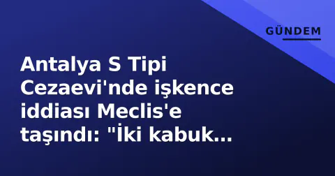 Antalya S Tipi Cezaevi'nde işkence iddiası Meclis'e taşındı: "İki kabuk kırık" raporu gündemde