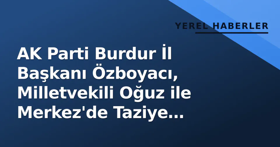 AK Parti Burdur İl Başkanı Özboyacı, Milletvekili Oğuz ile Merkez'de Taziye Ziyaretleri Yaptı görseli