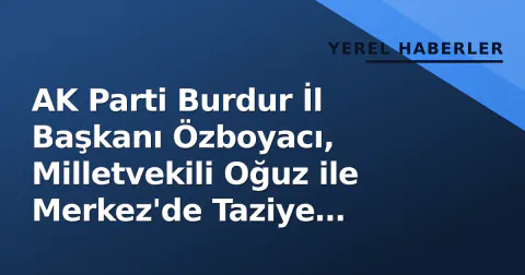 AK Parti Burdur İl Başkanı Özboyacı, Milletvekili Oğuz ile Merkez'de Taziye Ziyaretleri Yaptı