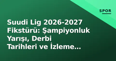 Suudi Lig 2026-2027 Fikstürü: Şampiyonluk Yarışı, Derbi Tarihleri ve İzleme Seçenekleri